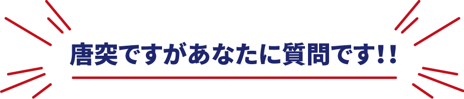 唐突ですがあなたに質問です！！