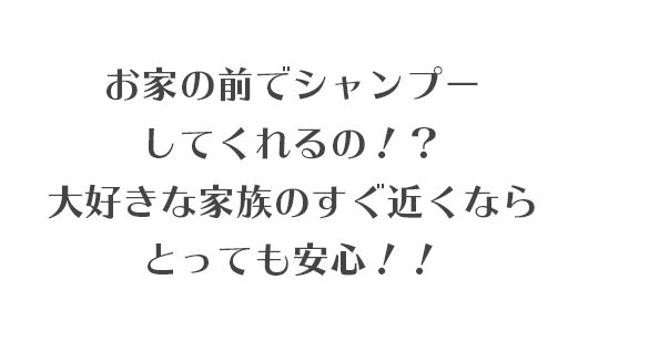 お家の前でシャンプーしてくれるの！？大好きな家族のすぐ近くならとっても安心！！