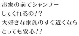 お家の前でシャンプーしてくれるの！？大好きな家族のすぐ近くならとっても安心！！