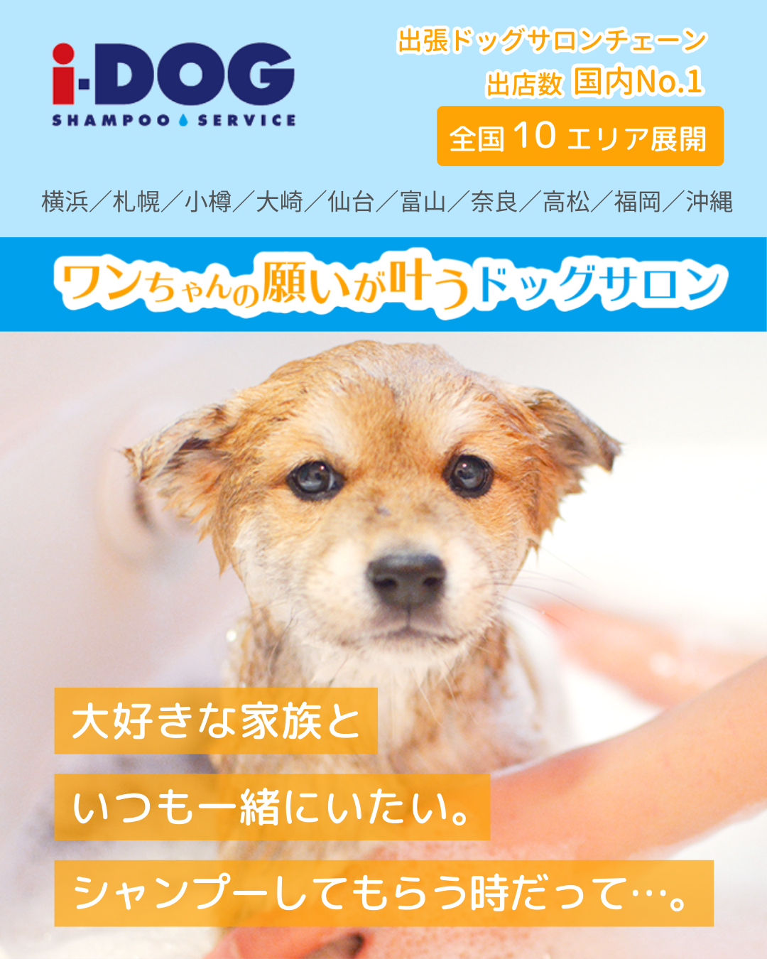 大好きなだって…にいたい。シャンプーするときもずっと一緒。全国10エリア展開 横浜/札幌/小樽/大崎/仙台/富山/奈良/高松/福岡/沖縄 出張ドッグサロンチェーン出店数国内No.1 ワンちゃんの願いが叶う出張ドッグサロン i-DOG SHAMPOO SERVICE
